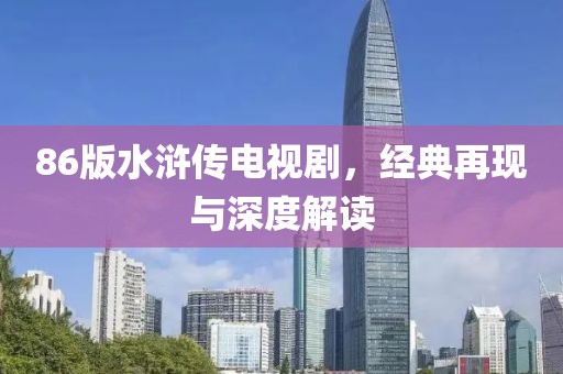 86版水浒传电视剧，经典再现与深度解读