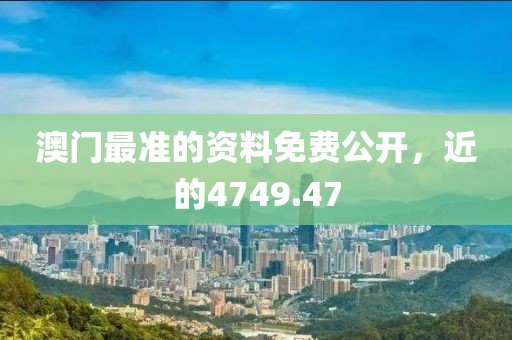 澳门最准的资料免费公开，近的4749.47