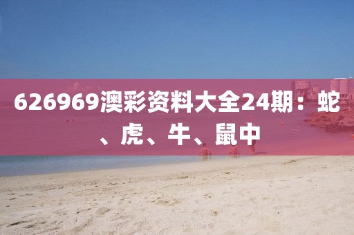 626969澳彩资料大全24期：蛇、虎、牛、鼠中