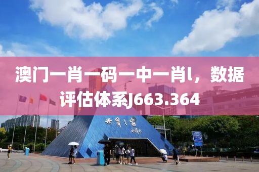 澳门一肖一码一中一肖l，数据评估体系J663.364