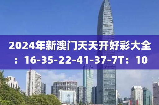 2024年新澳门天天开好彩大全：16-35-22-41-37-7T：10