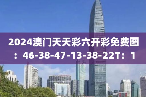 2024澳门天天彩六开彩免费图：46-38-47-13-38-22T：1