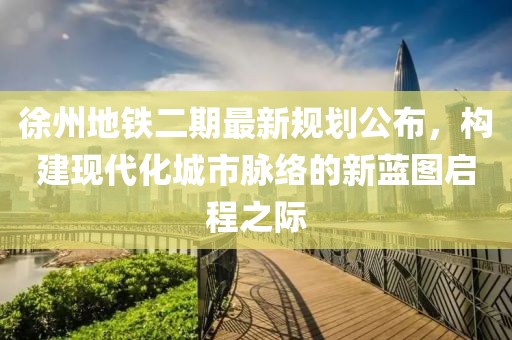 徐州地铁二期最新规划公布，构建现代化城市脉络的新蓝图启程之际