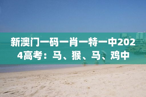 新澳门一码一肖一特一中2024高考：马、猴、马、鸡中
