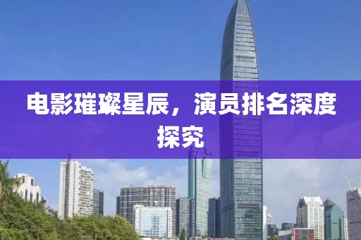 电影璀璨星辰，演员排名深度探究