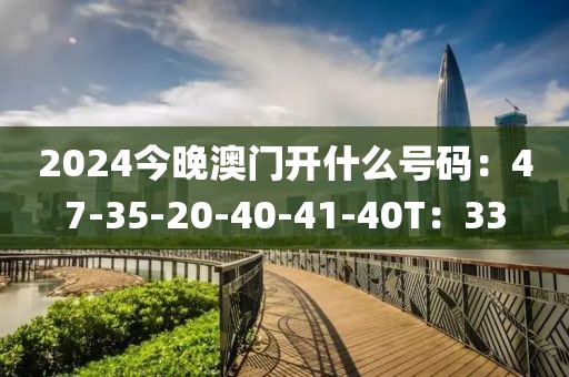 2024今晚澳门开什么号码：47-35-20-40-41-40T：33