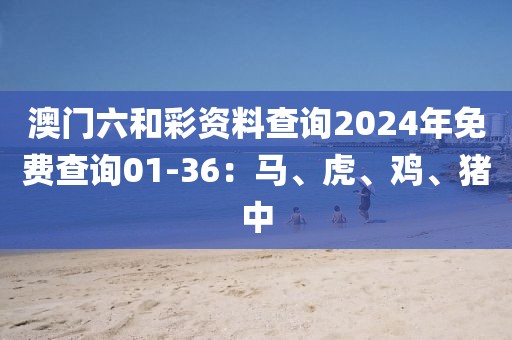 澳门六和彩资料查询2024年免费查询01-36：马、虎、鸡、猪中