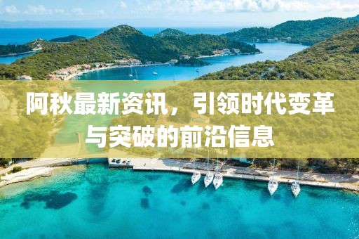 阿秋最新资讯，引领时代变革与突破的前沿信息