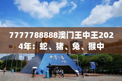 7777788888澳门王中王2024年：蛇、猪、兔、猴中