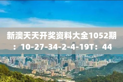 新澳天天开奖资料大全1052期：10-27-34-2-4-19T：44