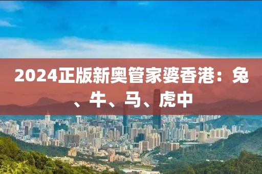 2024正版新奥管家婆香港：兔、牛、马、虎中