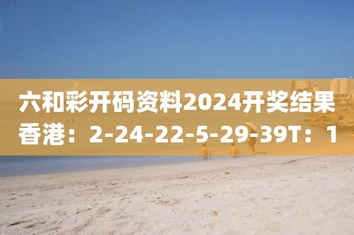 六和彩开码资料2024开奖结果香港：2-24-22-5-29-39T：10