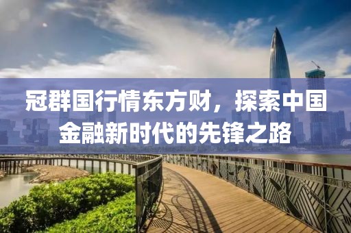 冠群国行情东方财，探索中国金融新时代的先锋之路