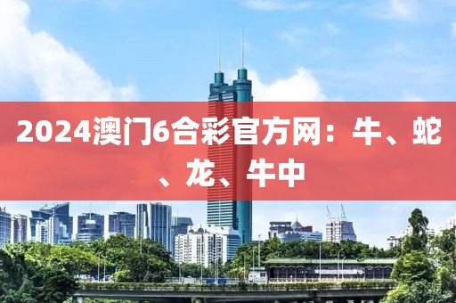 2024澳门6合彩官方网：牛、蛇、龙、牛中