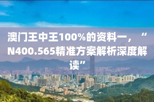 澳门王中王100%的资料一，“N400.565精准方案解析深度解读”