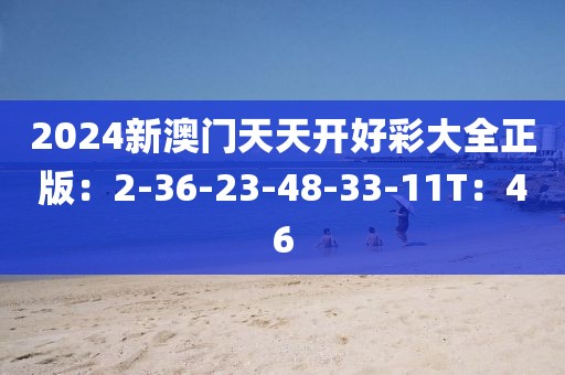 2024新澳门天天开好彩大全正版：2-36-23-48-33-11T：46