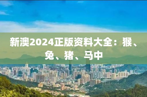 新澳2024正版资料大全：猴、兔、猪、马中