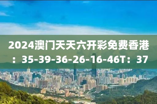 2024澳门天天六开彩免费香港：35-39-36-26-16-46T：37