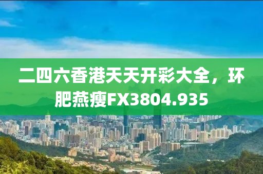 二四六香港天天开彩大全，环肥燕瘦FX3804.935