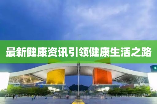最新健康资讯引领健康生活之路