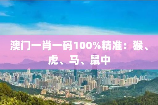 澳门一肖一码100%精准：猴、虎、马、鼠中
