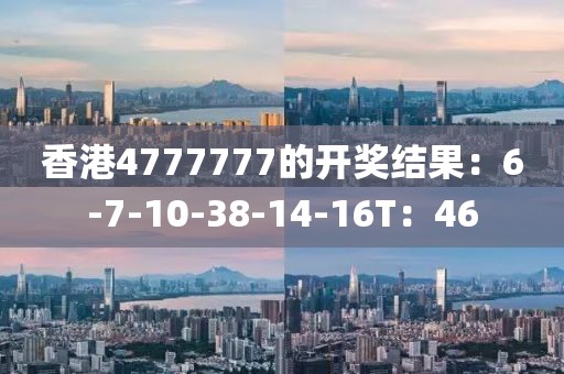 香港4777777的开奖结果：6-7-10-38-14-16T：46