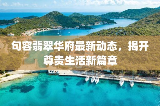 句容翡翠华府最新动态，揭开尊贵生活新篇章