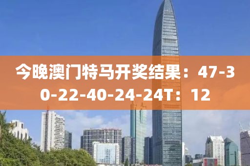 今晚澳门特马开奖结果：47-30-22-40-24-24T：12