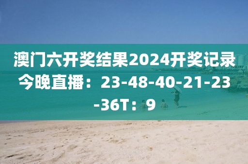 澳门六开奖结果2024开奖记录今晚直播：23-48-40-21-23-36T：9