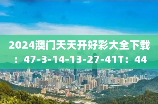 2024澳门天天开好彩大全下载：47-3-14-13-27-41T：44