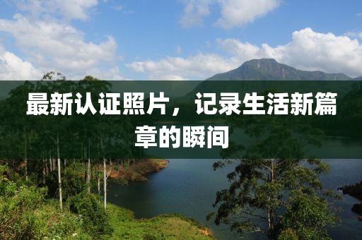 最新认证照片，记录生活新篇章的瞬间