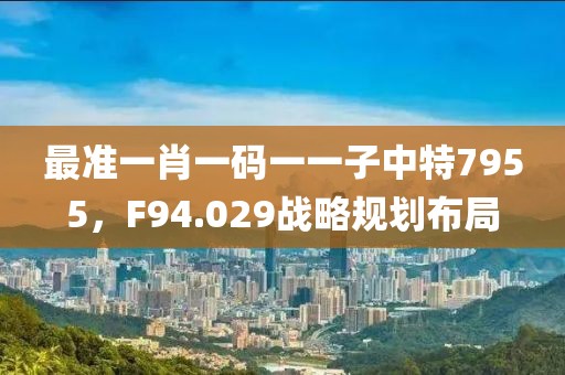 最准一肖一码一一子中特7955，F94.029战略规划布局