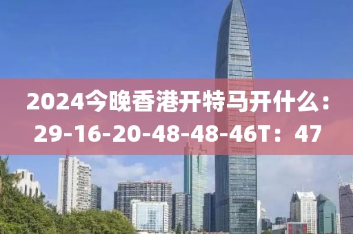 2024今晚香港开特马开什么：29-16-20-48-48-46T：47