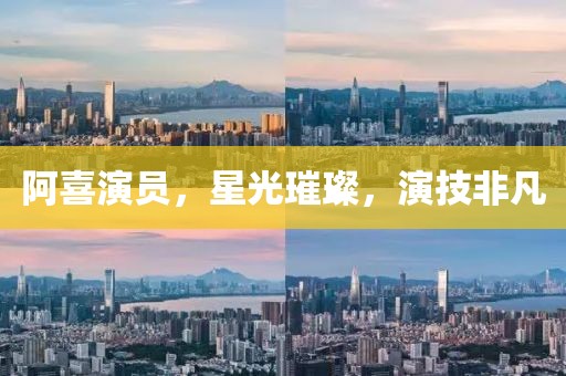 阿喜演员，星光璀璨，演技非凡
