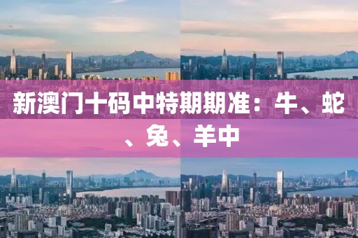 新澳门十码中特期期准：牛、蛇、兔、羊中
