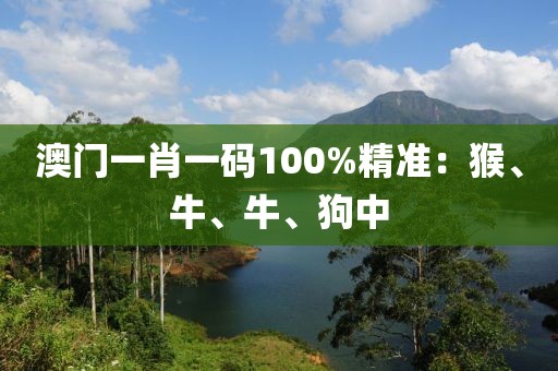 澳门一肖一码100%精准：猴、牛、牛、狗中