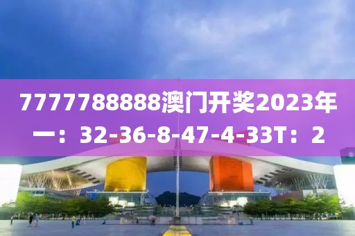 7777788888澳门开奖2023年一：32-36-8-47-4-33T：2