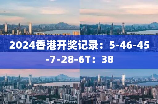 2024香港开奖记录：5-46-45-7-28-6T：38