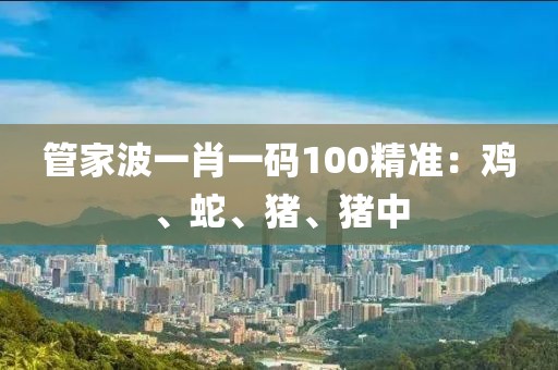 管家波一肖一码100精准：鸡、蛇、猪、猪中