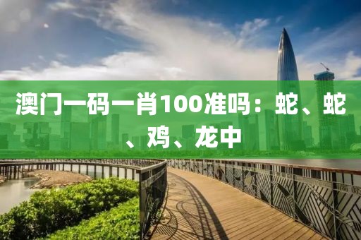 澳门一码一肖100准吗：蛇、蛇、鸡、龙中