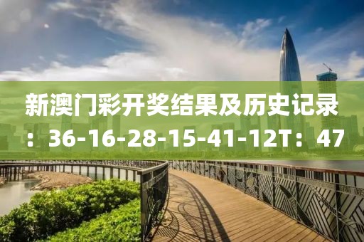 新澳门彩开奖结果及历史记录：36-16-28-15-41-12T：47