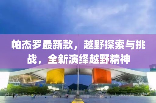 帕杰罗最新款，越野探索与挑战，全新演绎越野精神