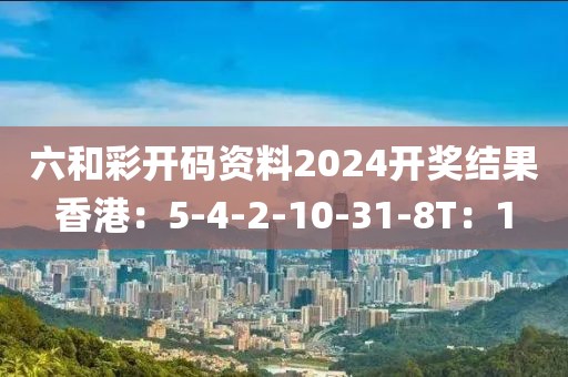 六和彩开码资料2024开奖结果香港：5-4-2-10-31-8T：1