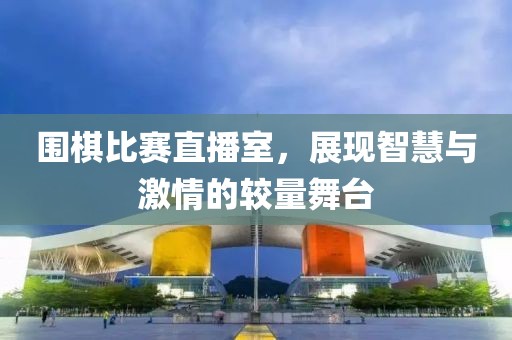围棋比赛直播室，展现智慧与激情的较量舞台