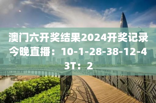 澳门六开奖结果2024开奖记录今晚直播：10-1-28-38-12-43T：2