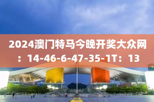 2024澳门特马今晚开奖大众网：14-46-6-47-35-1T：13