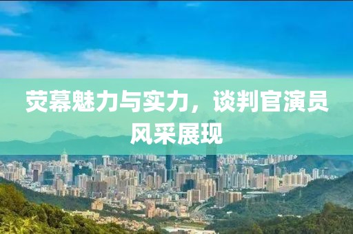 荧幕魅力与实力，谈判官演员风采展现