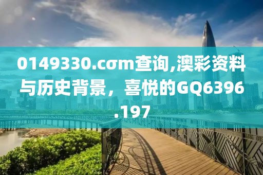 0149330.cσm查询,澳彩资料与历史背景，喜悦的GQ6396.197