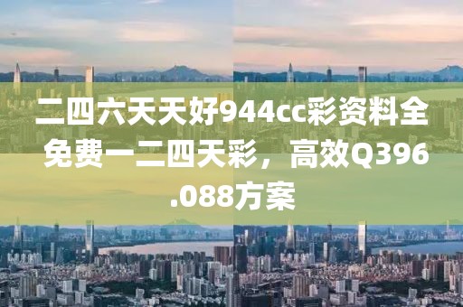 二四六天天好944cc彩资料全 免费一二四天彩，高效Q396.088方案