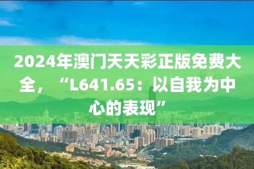 2024年澳门天天彩正版免费大全，“L641.65：以自我为中心的表现”
